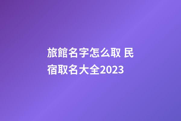 旅館名字怎么取 民宿取名大全2023